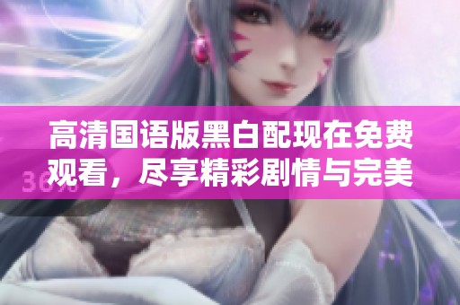 高清国语版黑白配现在免费观看，尽享精彩剧情与完美画面效果