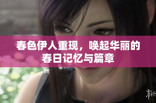 春色伊人重现，唤起华丽的春日记忆与篇章