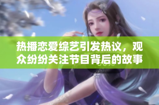 热播恋爱综艺引发热议，观众纷纷关注节目背后的故事与人物。