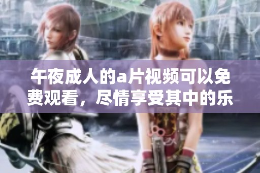 午夜**的**视频可以免费观看，尽情享受其中的乐趣与激情
