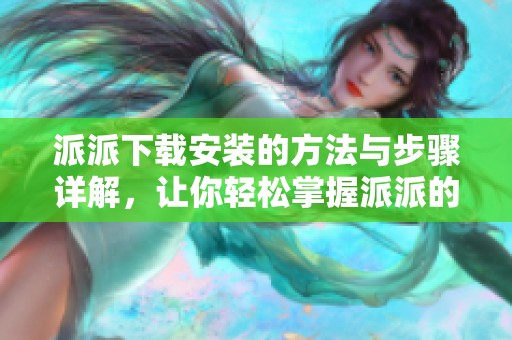 派派下载安装的方法与步骤详解，让你轻松掌握派派的安装技巧