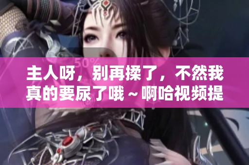 主人呀，别再揉了，不然我真的要尿了哦～啊哈视频提醒你哦