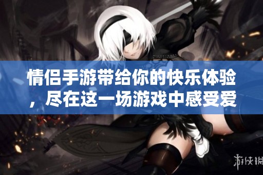 情侣手游带给你的快乐体验，尽在这一场游戏中感受爱与甜蜜