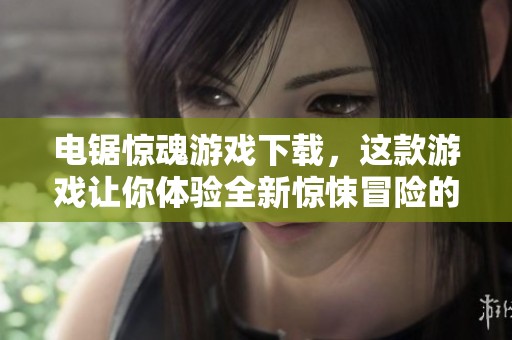电锯惊魂游戏下载，这款游戏让你体验全新惊悚冒险的刺激感受