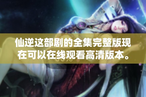 仙逆这部剧的全集完整版现在可以在线观看高清版本。