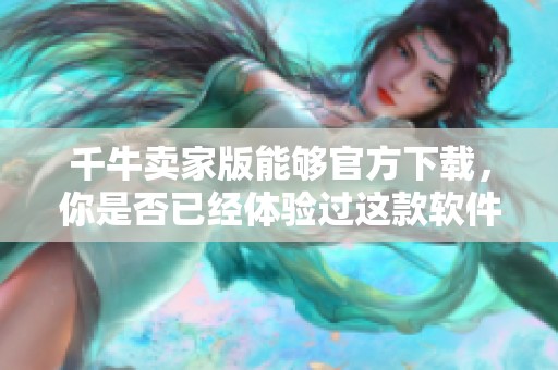 千牛卖家版能够官方下载，你是否已经体验过这款软件的便利性呢