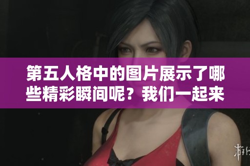 第五人格中的图片展示了哪些精彩瞬间呢？我们一起来探讨一下吧！
