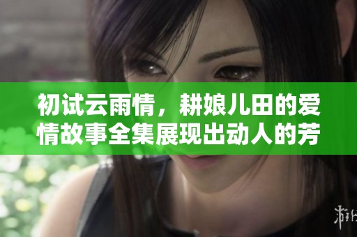 初试云雨情，耕娘儿田的爱情故事全集展现出动人的芳华