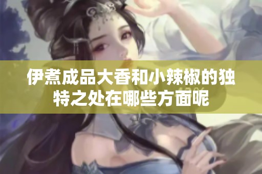 伊煮成品大香和小辣椒的独特之处在哪些方面呢