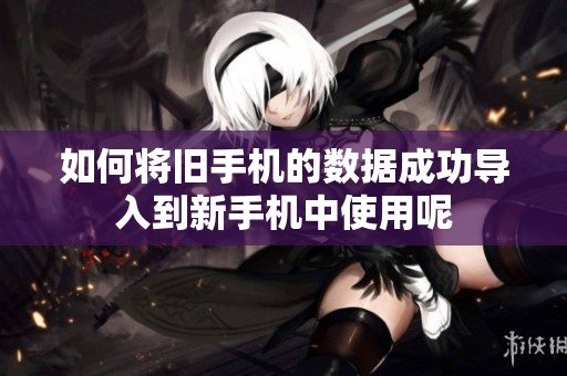 如何将旧手机的数据成功导入到新手机中使用呢