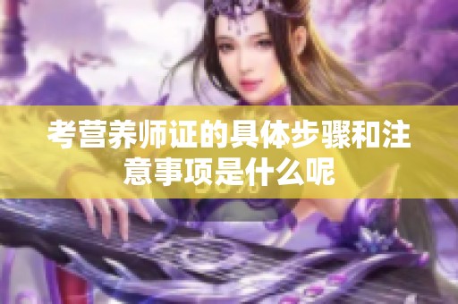 考营养师证的具体步骤和注意事项是什么呢