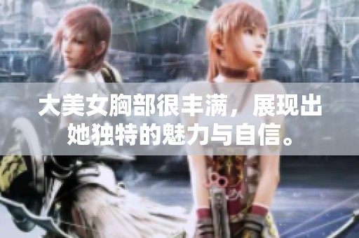 大美女胸部很丰满，展现出她独特的魅力与自信。