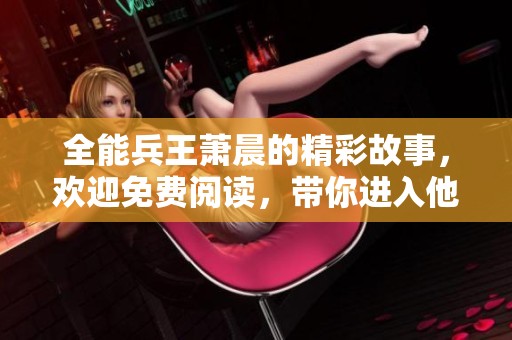 全能兵王萧晨的精彩故事，欢迎免费阅读，带你进入他的传奇人生