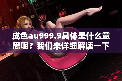 成色au999.9具体是什么意思呢？我们来详细解读一下这一术语。