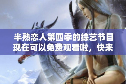 半熟恋人第四季的综艺节目现在可以免费观看啦，快来一起观看吧