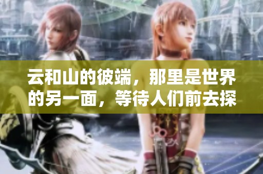 云和山的彼端，那里是世界的另一面，等待人们前去探索与发现。