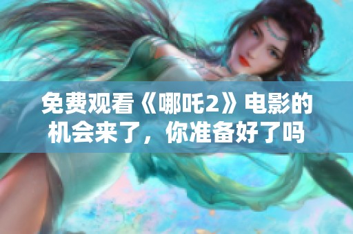 免费观看《哪吒2》电影的机会来了，你准备好了吗