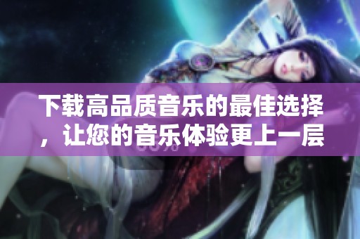 下载高品质音乐的最佳选择，让您的音乐体验更上一层楼