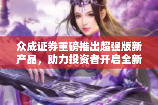 众成证券重磅推出超强版新产品，助力投资者开启全新投资篇章