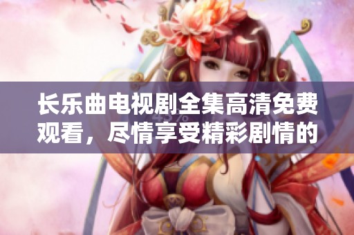长乐曲电视剧全集高清免费观看，尽情享受精彩剧情的无忧畅看体验