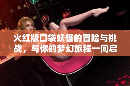 火红版口袋妖怪的冒险与挑战，与你的梦幻旅程一同启程