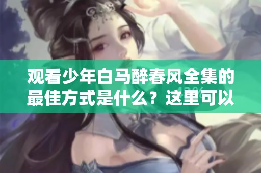 观看少年白马醉春风全集的最佳方式是什么？这里可以免费观看哦！
