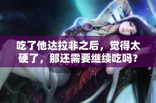 吃了他达拉非之后，觉得太硬了，那还需要继续吃吗？