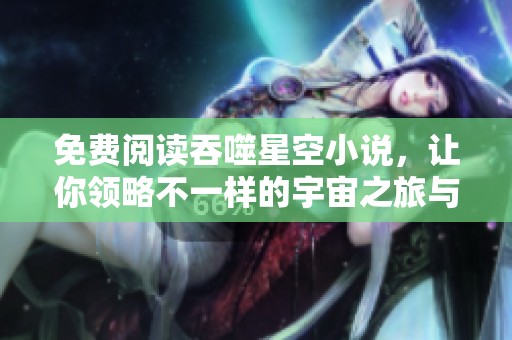 免费阅读吞噬星空小说，让你领略不一样的宇宙之旅与精彩故事