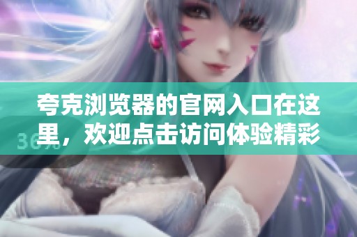 夸克浏览器的官网入口在这里，欢迎点击访问体验精彩功能