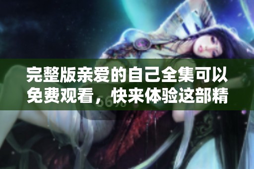 完整版亲爱的自己全集可以免费观看，快来体验这部精彩作品吧