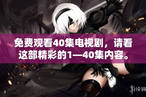 免费观看40集电视剧，请看这部精彩的1—40集内容。