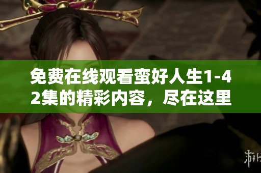 免费在线观看蛮好人生1-42集的精彩内容，尽在这里，快来看看吧！