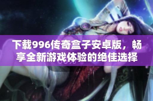 下载996传奇盒子安卓版，畅享全新游戏体验的绝佳选择