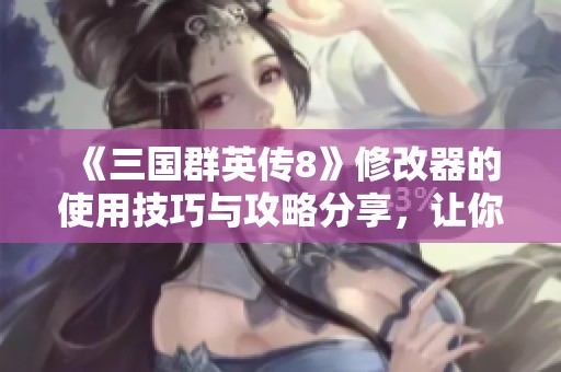 《三国群英传8》修改器的使用技巧与攻略分享，让你轻松掌握游戏乐趣