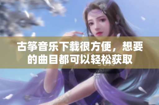 古筝音乐下载很方便，想要的曲目都可以轻松获取