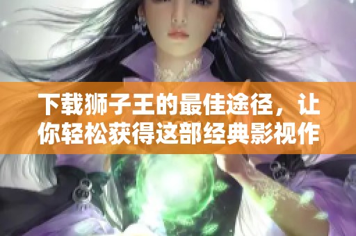 下载狮子王的最佳途径，让你轻松获得这部经典影视作品