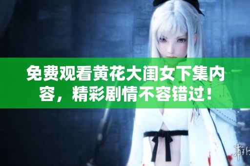 免费观看黄花大闺女下集内容，精彩剧情不容错过！