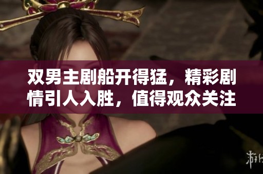 双男主剧船开得猛，精彩剧情引人入胜，值得观众关注与期待
