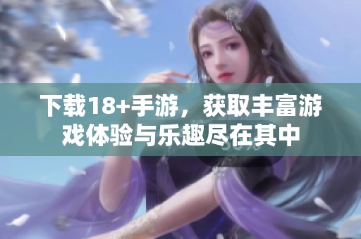 下载18+手游，获取丰富游戏体验与乐趣尽在其中
