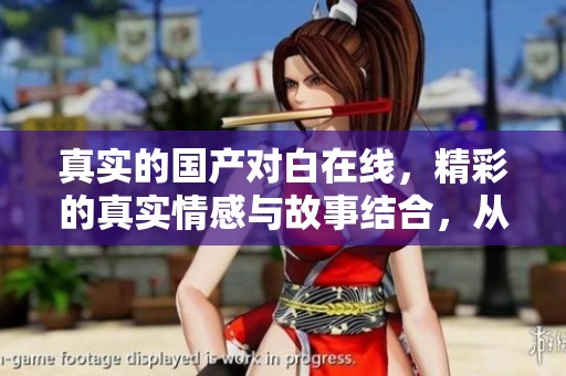 真实的国产对白在线，精彩的真实情感与故事结合，从中感受人生百态。