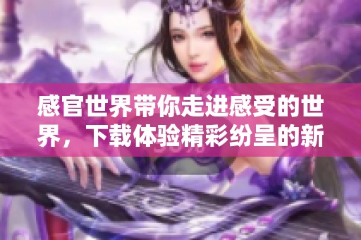 感官世界带你走进感受的世界，下载体验精彩纷呈的新视野