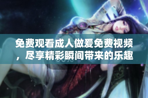 免费观看**做爰免费视频，尽享精彩瞬间带来的乐趣与激情。