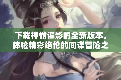 下载神偷谍影的全新版本，体验精彩绝伦的间谍冒险之旅吧