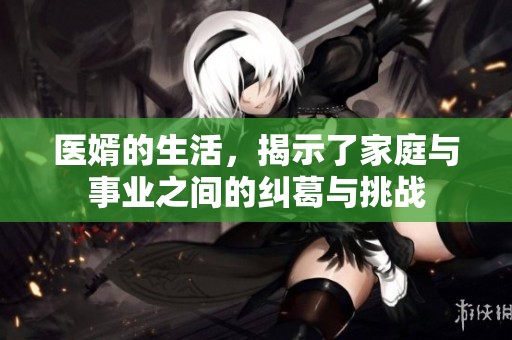 医婿的生活，揭示了家庭与事业之间的纠葛与挑战