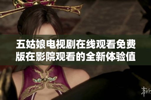 五姑娘电视剧在线观看免费版在影院观看的全新体验值得期待