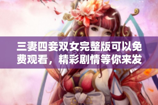 三妻四妾双女完整版可以免费观看，精彩剧情等你来发现！