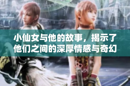 小仙女与他的故事，揭示了他们之间的深厚情感与奇幻冒险
