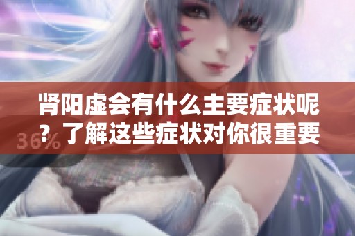 肾阳虚会有什么主要症状呢？了解这些症状对你很重要。