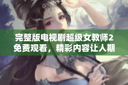 完整版电视剧超级女教师2免费观看，精彩内容让人期待不已！