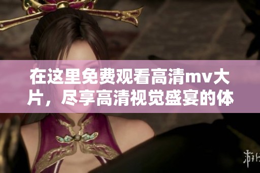 在这里免费观看高清mv大片，尽享高清视觉盛宴的体验